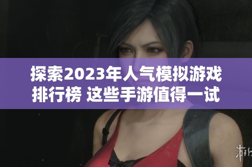 探索2023年人气模拟游戏排行榜 这些手游值得一试不容错过