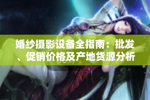 婚纱摄影设备全指南：批发、促销价格及产地货源分析与推荐