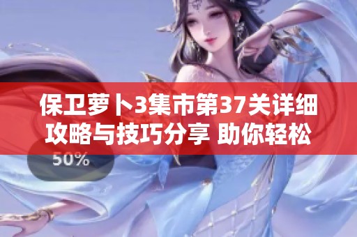 保卫萝卜3集市第37关详细攻略与技巧分享 助你轻松通关的秘籍！