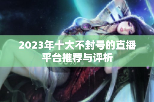 2023年十大不封号的直播平台推荐与评析