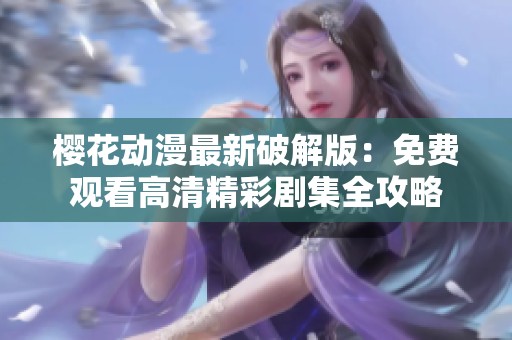 樱花动漫最新破解版：免费观看高清精彩剧集全攻略