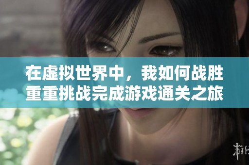 在虚拟世界中，我如何战胜重重挑战完成游戏通关之旅