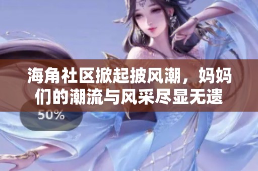 海角社区掀起披风潮，妈妈们的潮流与风采尽显无遗