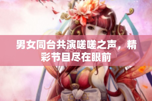 男女同台共演嗟嗟之声，精彩节目尽在眼前