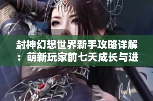 封神幻想世界新手攻略详解：萌新玩家前七天成长与进阶全面指南