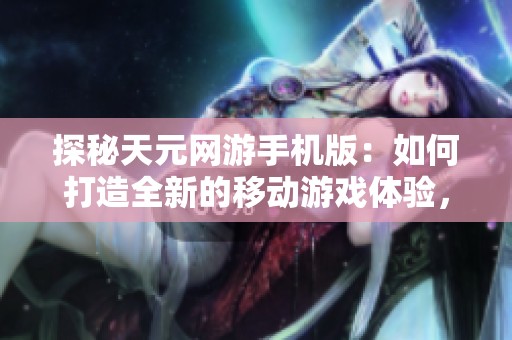 探秘天元网游手机版：如何打造全新的移动游戏体验，引领玩家进入全新世界