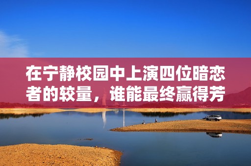 在宁静校园中上演四位暗恋者的较量，谁能最终赢得芳心的较量与挑战