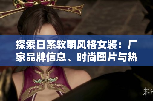 探索日系软萌风格女装：厂家品牌信息、时尚图片与热门讨论一网打尽