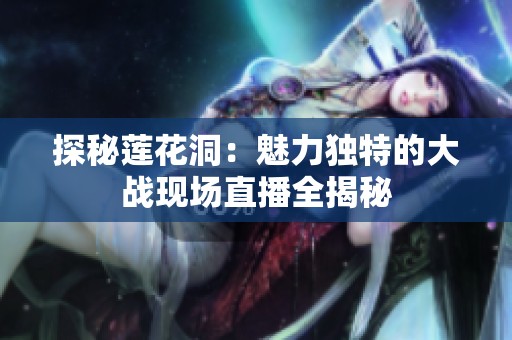 探秘莲花洞：魅力独特的大战现场直播全揭秘