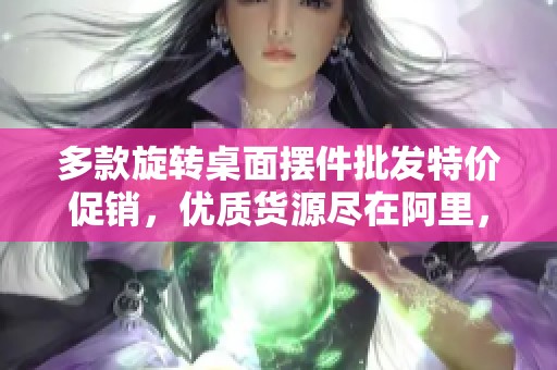 多款旋转桌面摆件批发特价促销，优质货源尽在阿里，让你的桌面焕然一新