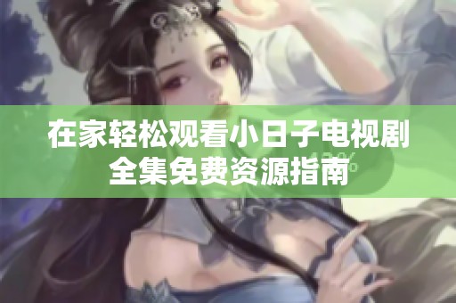 在家轻松观看小日子电视剧全集免费资源指南