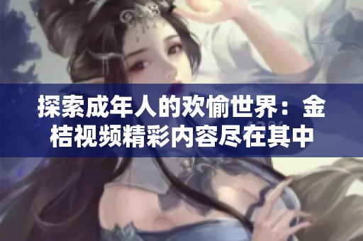 探索成年人的欢愉世界：金桔视频精彩内容尽在其中