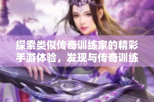 探索类似传奇训练家的精彩手游体验，发现与传奇训练家相似的绝佳游戏推荐！