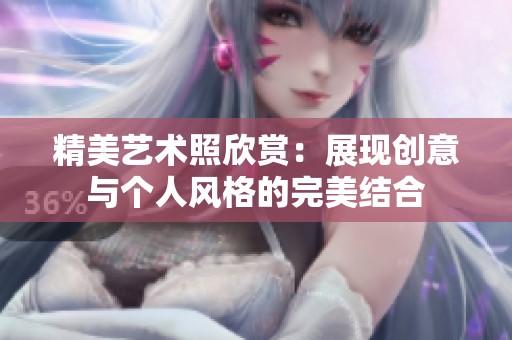 精美艺术照欣赏：展现创意与个人风格的完美结合