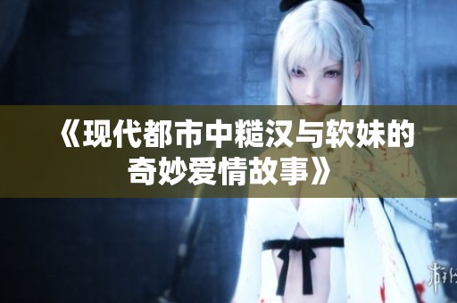 《现代都市中糙汉与软妹的奇妙爱情故事》