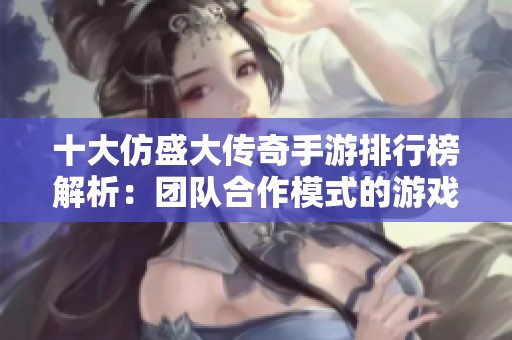 十大仿盛大传奇手游排行榜解析：团队合作模式的游戏特色与优势分析