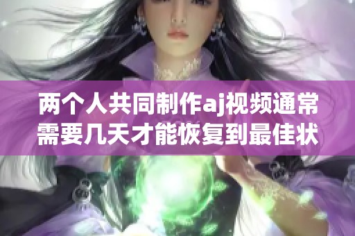 两个人共同制作aj视频通常需要几天才能恢复到最佳状态