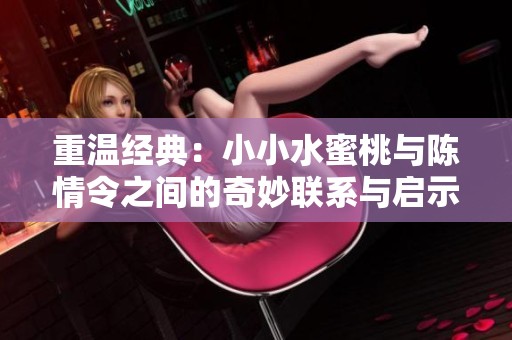 重温经典：小小水蜜桃与陈情令之间的奇妙联系与启示