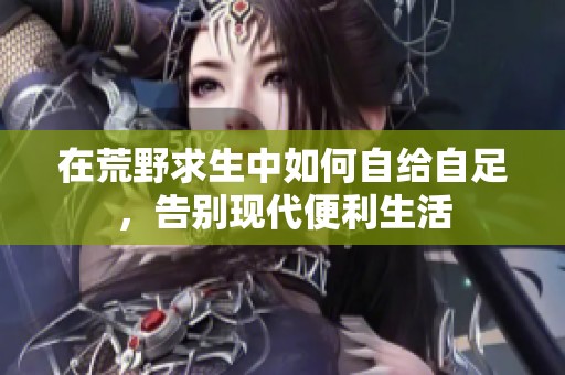 在荒野求生中如何自给自足，告别现代便利生活