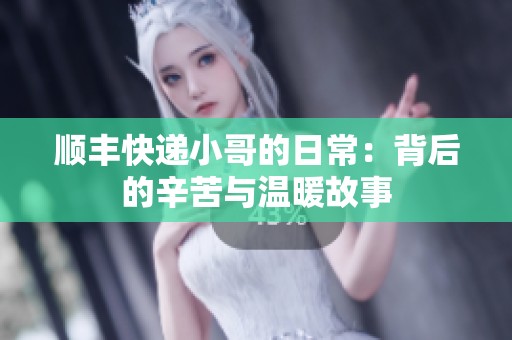 顺丰快递小哥的日常：背后的辛苦与温暖故事