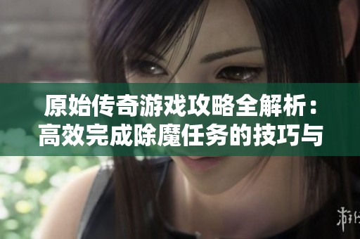 原始传奇游戏攻略全解析：高效完成除魔任务的技巧与策略分享