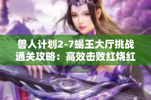 兽人计划2-7蝎王大厅挑战通关攻略：高效击败红烧红蝎子王的技巧和策略分享