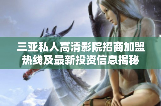 三亚私人高清影院招商加盟热线及最新投资信息揭秘