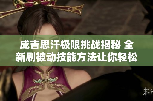 成吉思汗极限挑战揭秘 全新刷被动技能方法让你轻松逆袭！