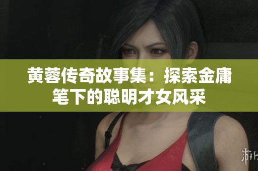 黄蓉传奇故事集：探索金庸笔下的聪明才女风采