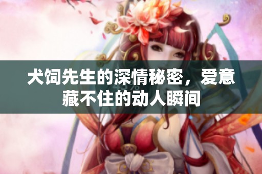 犬饲先生的深情秘密，爱意藏不住的动人瞬间
