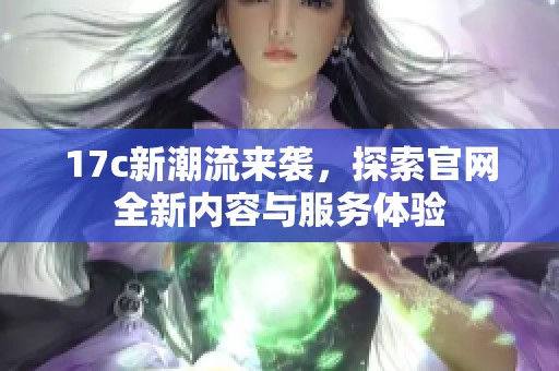 17c新潮流来袭，探索官网全新内容与服务体验