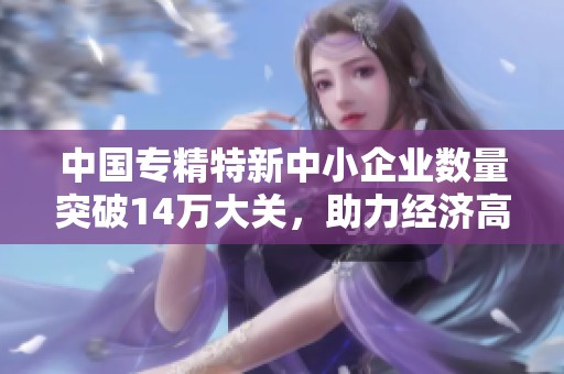 中国专精特新中小企业数量突破14万大关，助力经济高质量发展