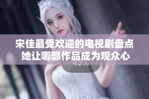 宋佳最受欢迎的电视剧盘点 她让哪部作品成为观众心中的最佳之选