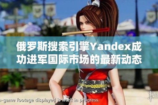 俄罗斯搜索引擎Yandex成功进军国际市场的最新动态