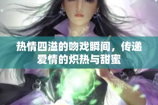 热情四溢的吻戏瞬间，传递爱情的炽热与甜蜜