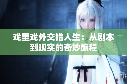 戏里戏外交错人生：从剧本到现实的奇妙旅程