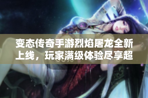 变态传奇手游烈焰屠龙全新上线，玩家满级体验尽享超级激情战斗乐趣