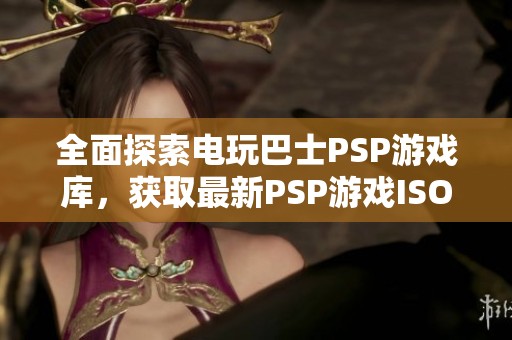 全面探索电玩巴士PSP游戏库，获取最新PSP游戏ISO资源与资讯详解