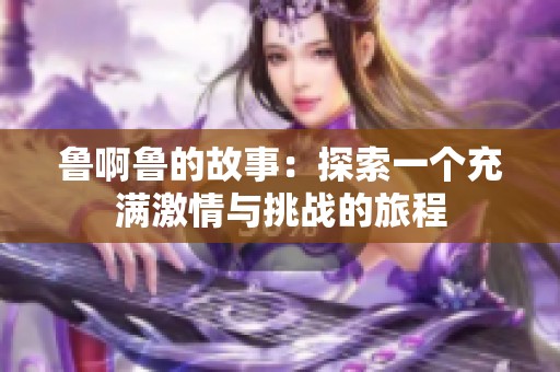 鲁啊鲁的故事：探索一个充满激情与挑战的旅程