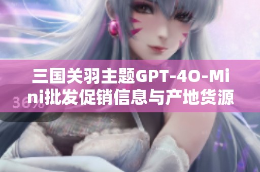 三国关羽主题GPT-4O-Mini批发促销信息与产地货源详解分析