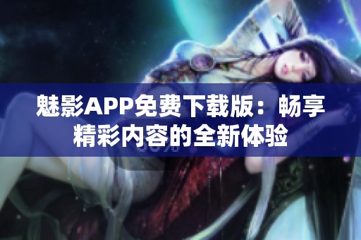 魅影APP免费下载版：畅享精彩内容的全新体验