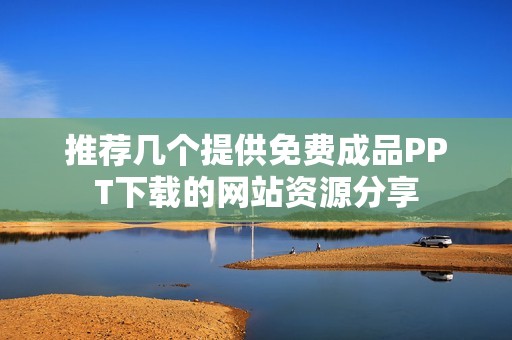 推荐几个提供免费成品PPT下载的网站资源分享