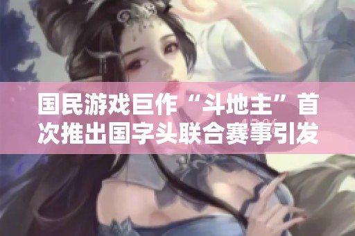 国民游戏巨作“斗地主”首次推出国字头联合赛事引发广泛关注与期待