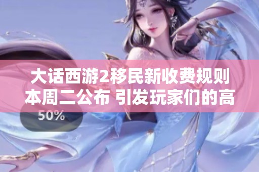 大话西游2移民新收费规则本周二公布 引发玩家们的高度关注与讨论