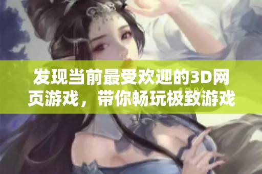 发现当前最受欢迎的3D网页游戏，带你畅玩极致游戏体验之旅