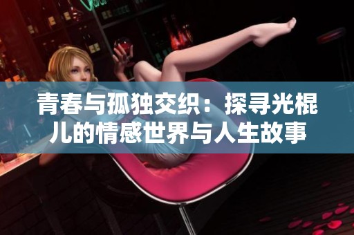 青春与孤独交织：探寻光棍儿的情感世界与人生故事