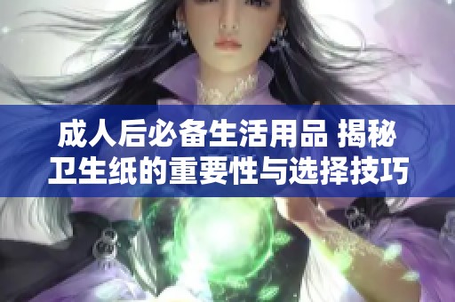 成人后必备生活用品 揭秘卫生纸的重要性与选择技巧
