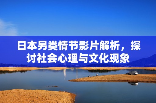 日本另类情节影片解析，探讨社会心理与文化现象