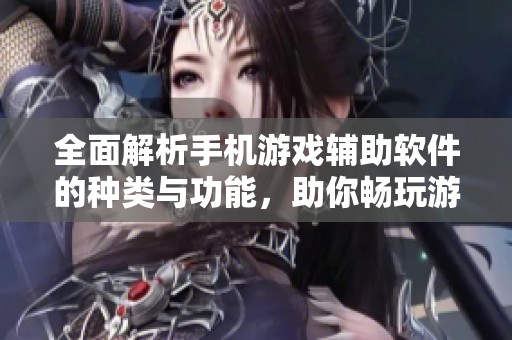 全面解析手机游戏辅助软件的种类与功能，助你畅玩游戏体验升级