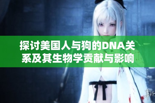 探讨美国人与狗的DNA关系及其生物学贡献与影响